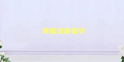 乘法的乘多音字乘组什么词(乘多音字乘怎么组词)